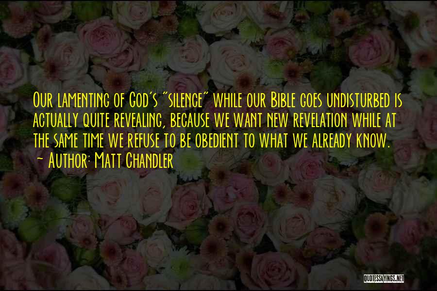 Matt Chandler Quotes: Our Lamenting Of God's Silence While Our Bible Goes Undisturbed Is Actually Quite Revealing, Because We Want New Revelation While