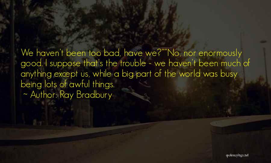 Ray Bradbury Quotes: We Haven't Been Too Bad, Have We?no, Nor Enormously Good. I Suppose That's The Trouble - We Haven't Been Much