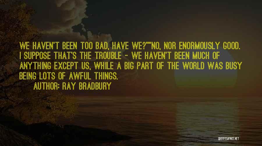 Ray Bradbury Quotes: We Haven't Been Too Bad, Have We?no, Nor Enormously Good. I Suppose That's The Trouble - We Haven't Been Much