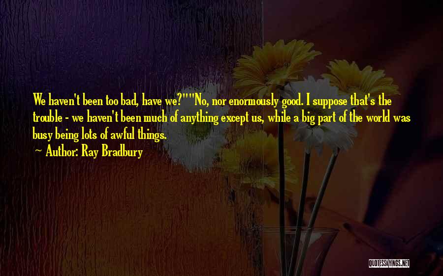 Ray Bradbury Quotes: We Haven't Been Too Bad, Have We?no, Nor Enormously Good. I Suppose That's The Trouble - We Haven't Been Much