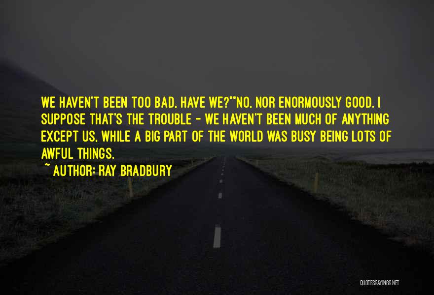 Ray Bradbury Quotes: We Haven't Been Too Bad, Have We?no, Nor Enormously Good. I Suppose That's The Trouble - We Haven't Been Much