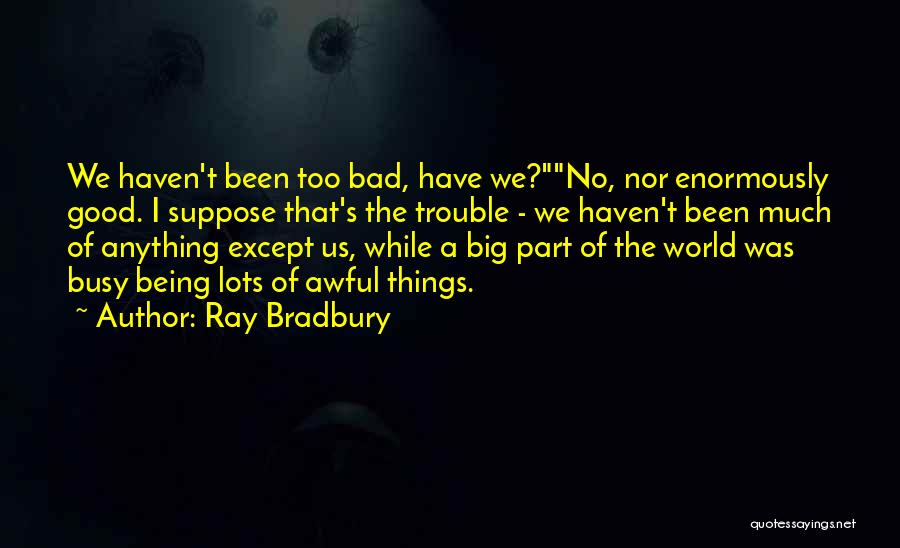 Ray Bradbury Quotes: We Haven't Been Too Bad, Have We?no, Nor Enormously Good. I Suppose That's The Trouble - We Haven't Been Much