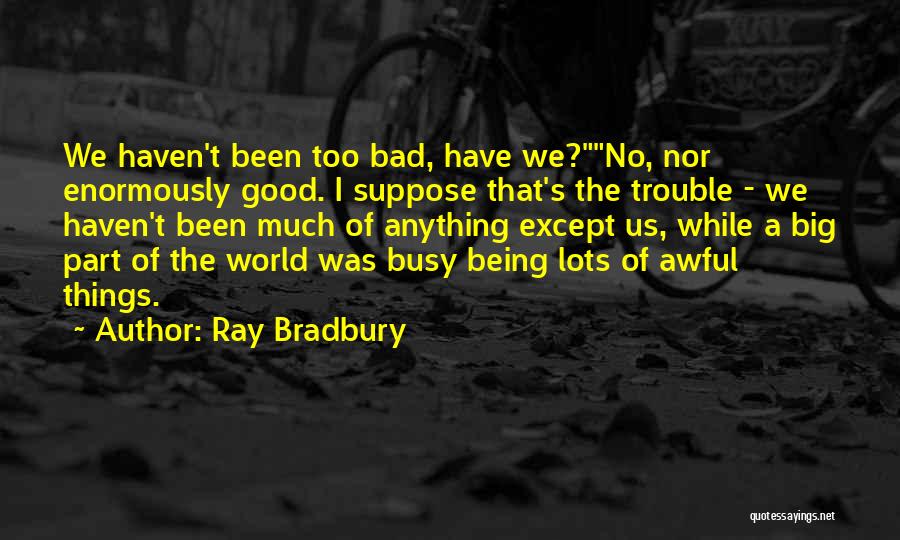 Ray Bradbury Quotes: We Haven't Been Too Bad, Have We?no, Nor Enormously Good. I Suppose That's The Trouble - We Haven't Been Much