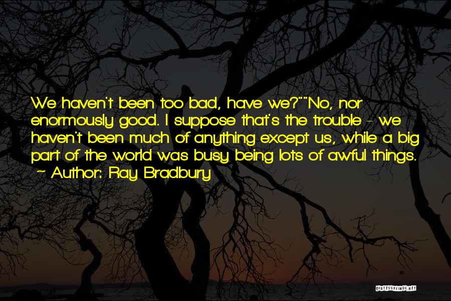 Ray Bradbury Quotes: We Haven't Been Too Bad, Have We?no, Nor Enormously Good. I Suppose That's The Trouble - We Haven't Been Much