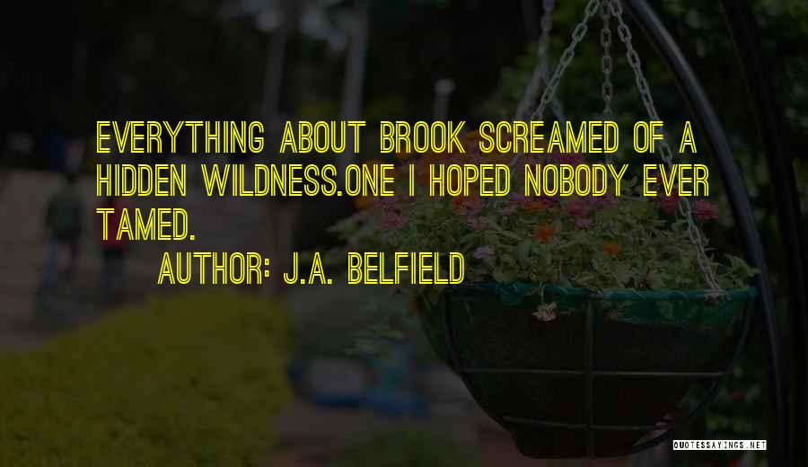 J.A. Belfield Quotes: Everything About Brook Screamed Of A Hidden Wildness.one I Hoped Nobody Ever Tamed.