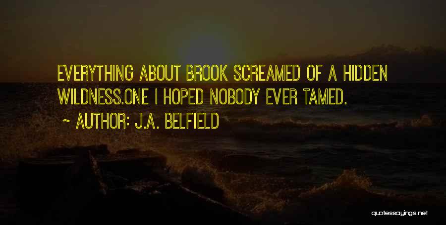 J.A. Belfield Quotes: Everything About Brook Screamed Of A Hidden Wildness.one I Hoped Nobody Ever Tamed.