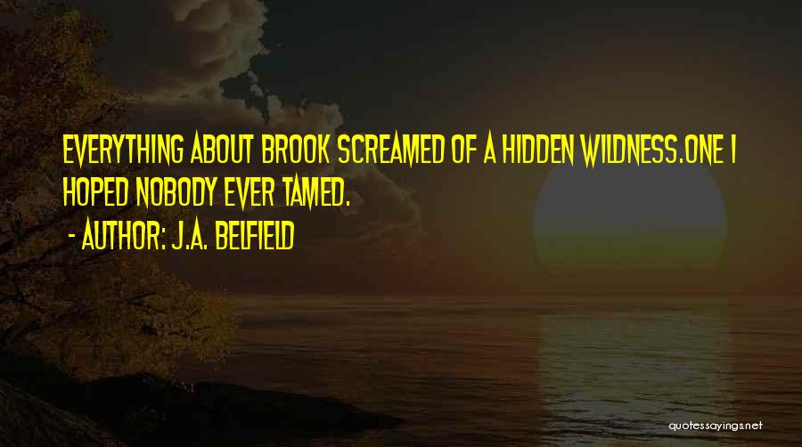 J.A. Belfield Quotes: Everything About Brook Screamed Of A Hidden Wildness.one I Hoped Nobody Ever Tamed.