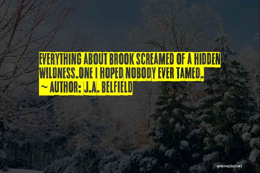 J.A. Belfield Quotes: Everything About Brook Screamed Of A Hidden Wildness.one I Hoped Nobody Ever Tamed.