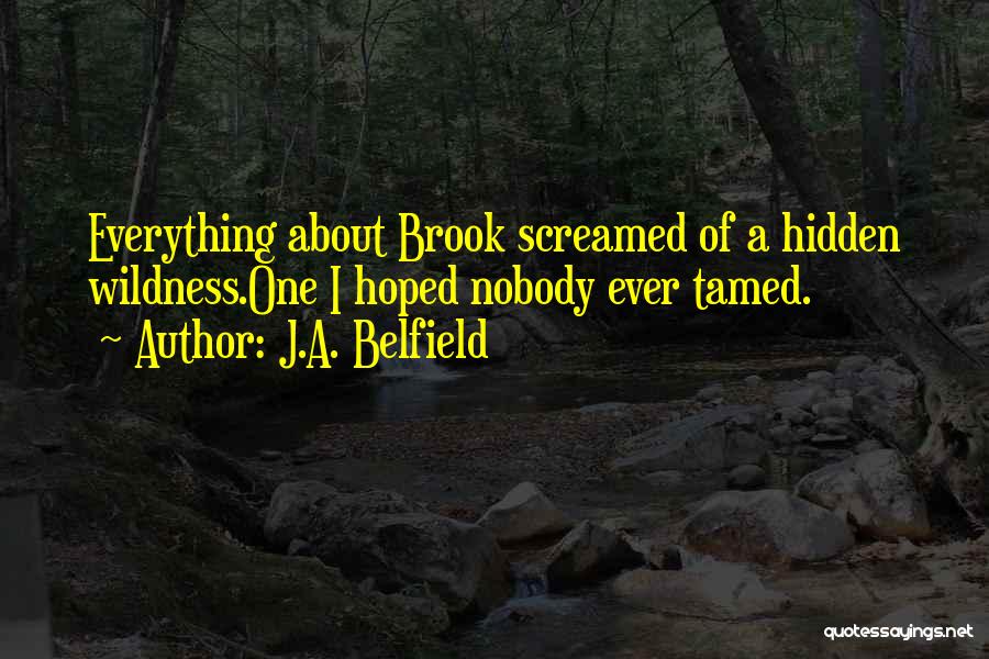 J.A. Belfield Quotes: Everything About Brook Screamed Of A Hidden Wildness.one I Hoped Nobody Ever Tamed.