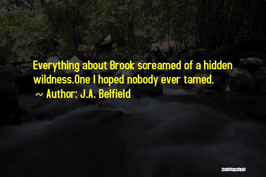 J.A. Belfield Quotes: Everything About Brook Screamed Of A Hidden Wildness.one I Hoped Nobody Ever Tamed.