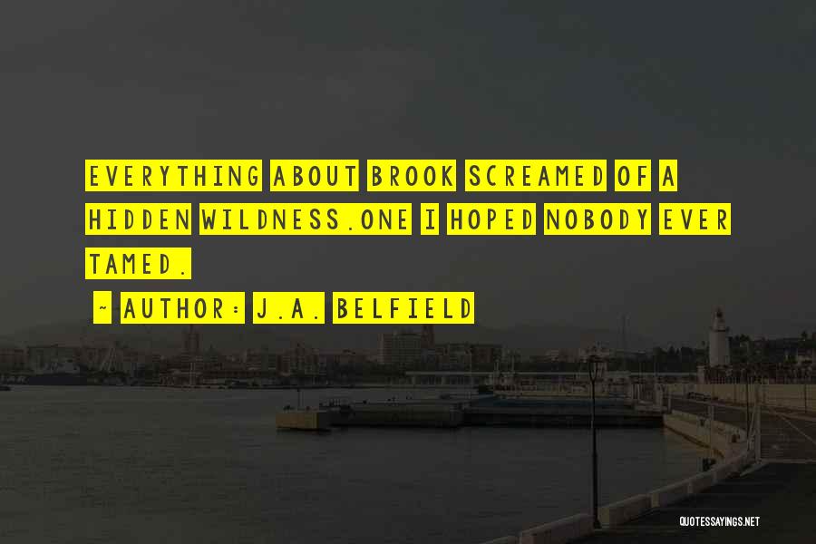 J.A. Belfield Quotes: Everything About Brook Screamed Of A Hidden Wildness.one I Hoped Nobody Ever Tamed.