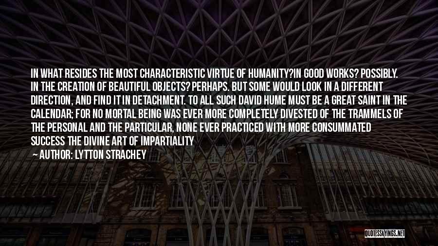 Lytton Strachey Quotes: In What Resides The Most Characteristic Virtue Of Humanity?in Good Works? Possibly. In The Creation Of Beautiful Objects? Perhaps. But