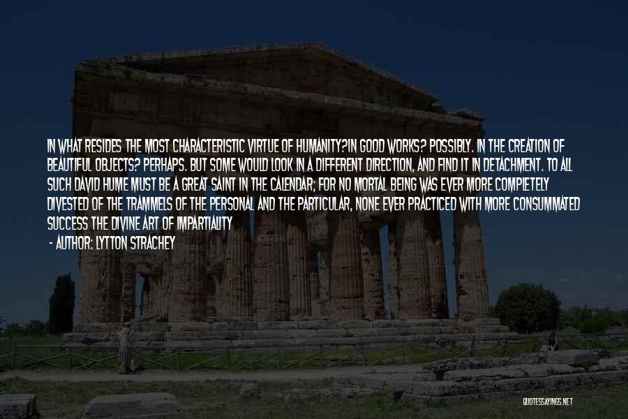 Lytton Strachey Quotes: In What Resides The Most Characteristic Virtue Of Humanity?in Good Works? Possibly. In The Creation Of Beautiful Objects? Perhaps. But