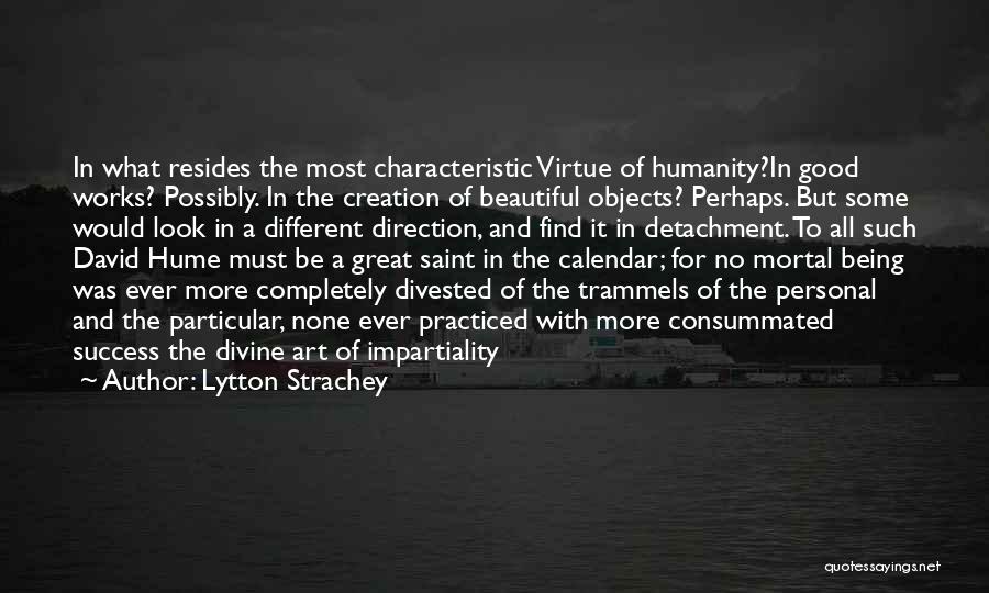 Lytton Strachey Quotes: In What Resides The Most Characteristic Virtue Of Humanity?in Good Works? Possibly. In The Creation Of Beautiful Objects? Perhaps. But