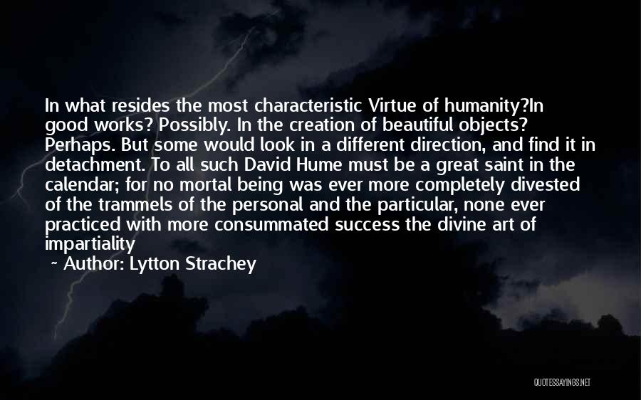 Lytton Strachey Quotes: In What Resides The Most Characteristic Virtue Of Humanity?in Good Works? Possibly. In The Creation Of Beautiful Objects? Perhaps. But