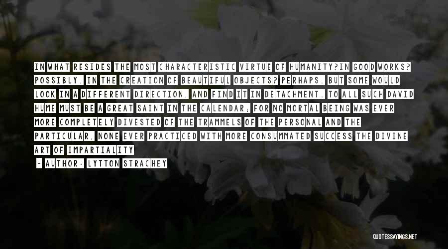 Lytton Strachey Quotes: In What Resides The Most Characteristic Virtue Of Humanity?in Good Works? Possibly. In The Creation Of Beautiful Objects? Perhaps. But