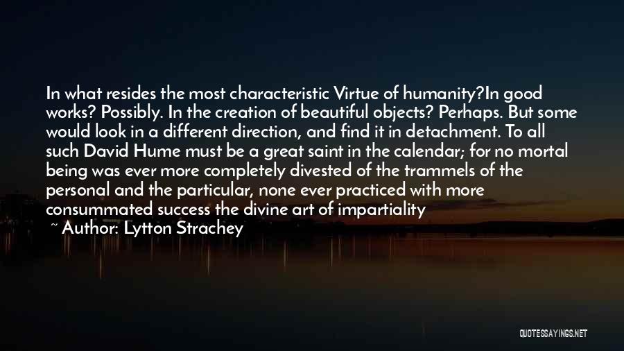 Lytton Strachey Quotes: In What Resides The Most Characteristic Virtue Of Humanity?in Good Works? Possibly. In The Creation Of Beautiful Objects? Perhaps. But