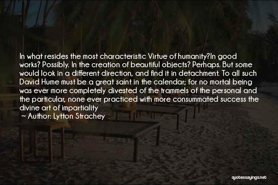 Lytton Strachey Quotes: In What Resides The Most Characteristic Virtue Of Humanity?in Good Works? Possibly. In The Creation Of Beautiful Objects? Perhaps. But