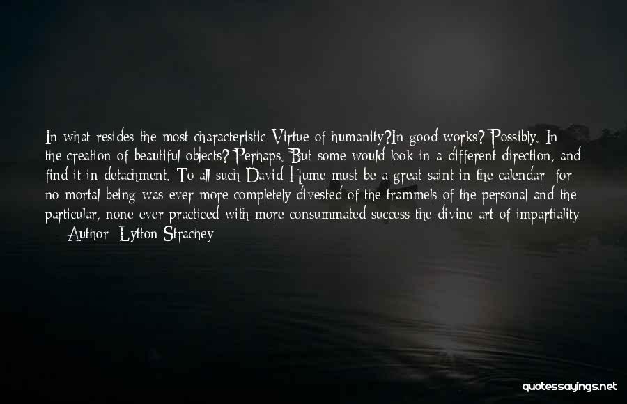 Lytton Strachey Quotes: In What Resides The Most Characteristic Virtue Of Humanity?in Good Works? Possibly. In The Creation Of Beautiful Objects? Perhaps. But