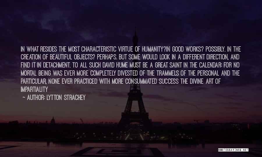 Lytton Strachey Quotes: In What Resides The Most Characteristic Virtue Of Humanity?in Good Works? Possibly. In The Creation Of Beautiful Objects? Perhaps. But