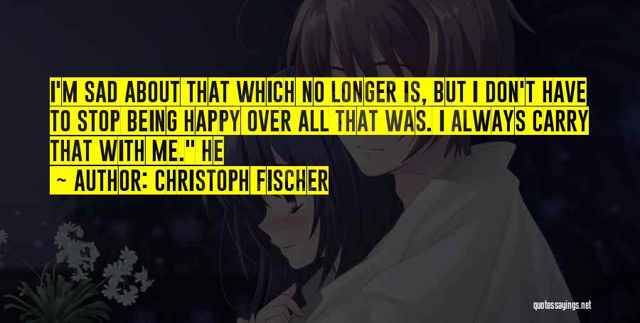 Christoph Fischer Quotes: I'm Sad About That Which No Longer Is, But I Don't Have To Stop Being Happy Over All That Was.