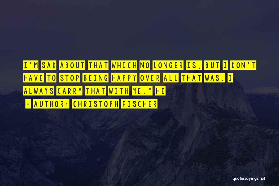 Christoph Fischer Quotes: I'm Sad About That Which No Longer Is, But I Don't Have To Stop Being Happy Over All That Was.