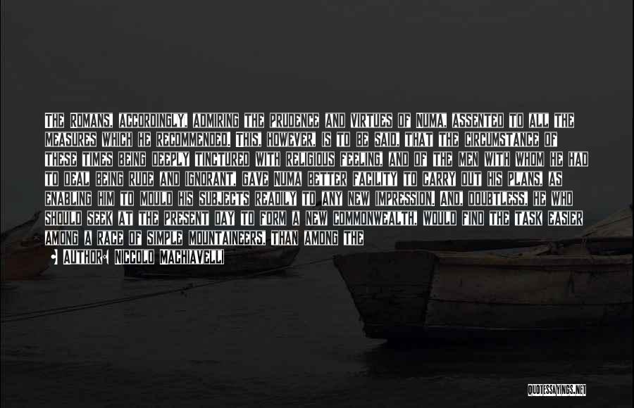 Niccolo Machiavelli Quotes: The Romans, Accordingly, Admiring The Prudence And Virtues Of Numa, Assented To All The Measures Which He Recommended. This, However,