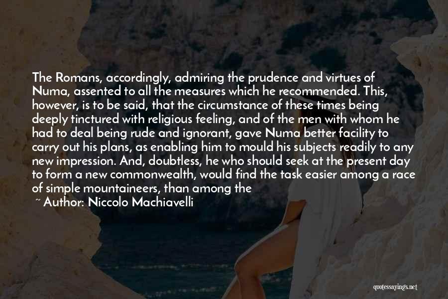 Niccolo Machiavelli Quotes: The Romans, Accordingly, Admiring The Prudence And Virtues Of Numa, Assented To All The Measures Which He Recommended. This, However,