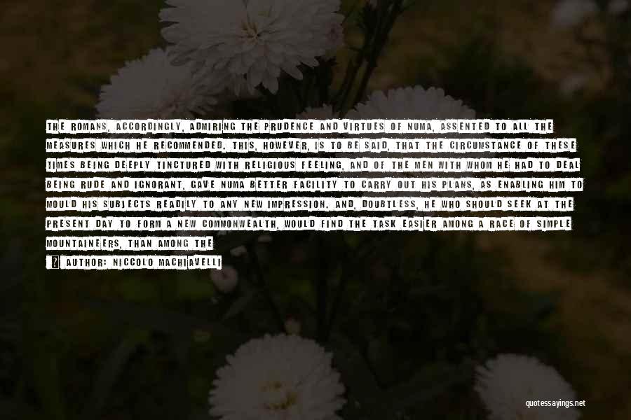 Niccolo Machiavelli Quotes: The Romans, Accordingly, Admiring The Prudence And Virtues Of Numa, Assented To All The Measures Which He Recommended. This, However,