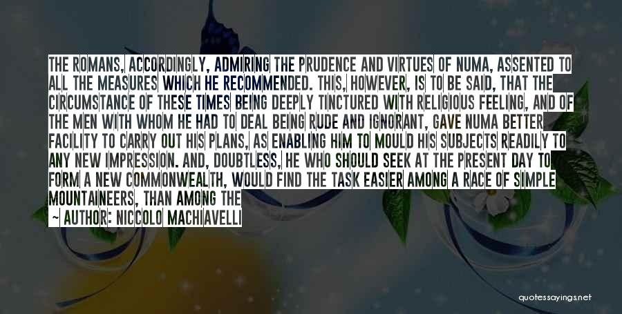 Niccolo Machiavelli Quotes: The Romans, Accordingly, Admiring The Prudence And Virtues Of Numa, Assented To All The Measures Which He Recommended. This, However,