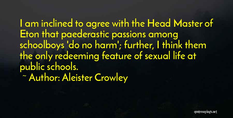 Aleister Crowley Quotes: I Am Inclined To Agree With The Head Master Of Eton That Paederastic Passions Among Schoolboys 'do No Harm'; Further,