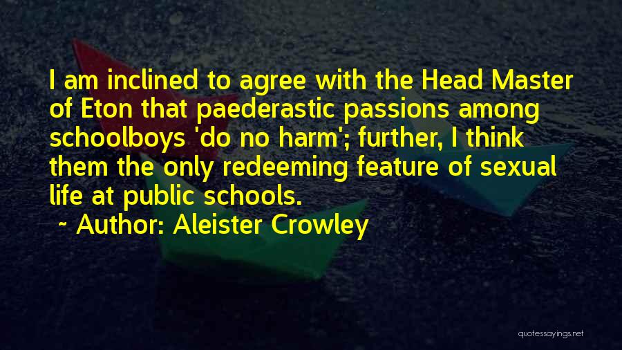 Aleister Crowley Quotes: I Am Inclined To Agree With The Head Master Of Eton That Paederastic Passions Among Schoolboys 'do No Harm'; Further,