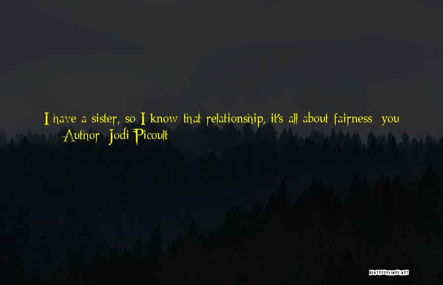 Jodi Picoult Quotes: I Have A Sister, So I Know-that Relationship, It's All About Fairness: You Want Your Sibling To Have Exactly What