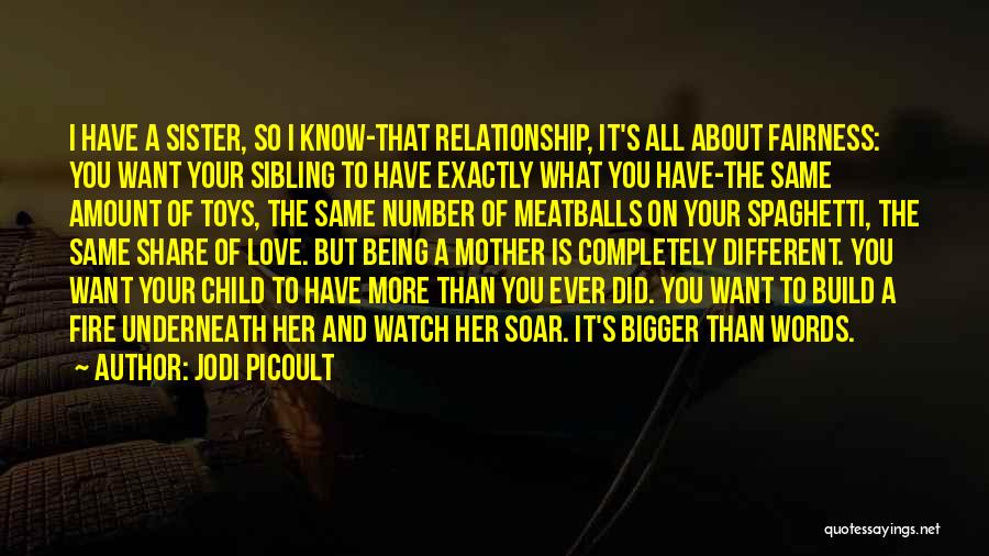 Jodi Picoult Quotes: I Have A Sister, So I Know-that Relationship, It's All About Fairness: You Want Your Sibling To Have Exactly What