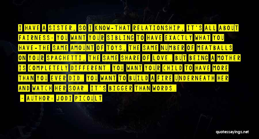 Jodi Picoult Quotes: I Have A Sister, So I Know-that Relationship, It's All About Fairness: You Want Your Sibling To Have Exactly What
