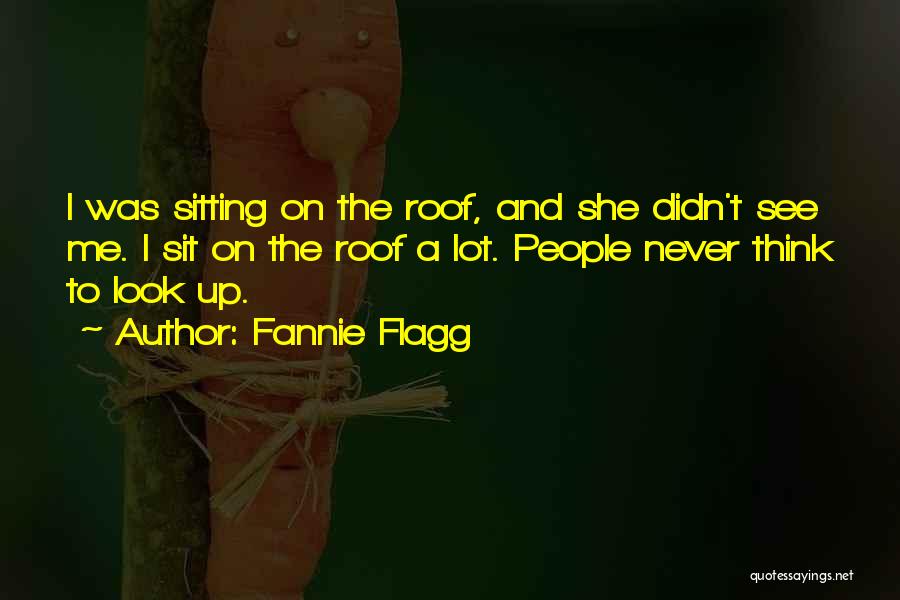 Fannie Flagg Quotes: I Was Sitting On The Roof, And She Didn't See Me. I Sit On The Roof A Lot. People Never