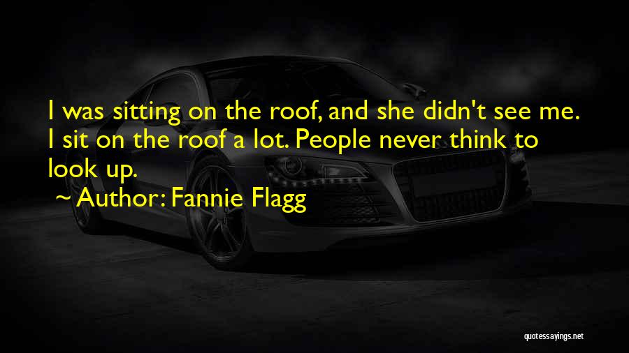 Fannie Flagg Quotes: I Was Sitting On The Roof, And She Didn't See Me. I Sit On The Roof A Lot. People Never