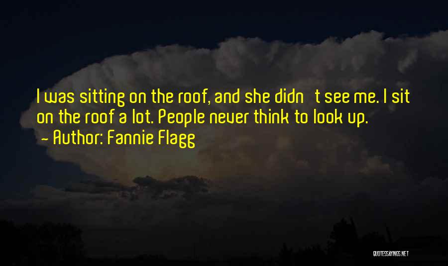 Fannie Flagg Quotes: I Was Sitting On The Roof, And She Didn't See Me. I Sit On The Roof A Lot. People Never