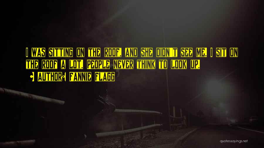 Fannie Flagg Quotes: I Was Sitting On The Roof, And She Didn't See Me. I Sit On The Roof A Lot. People Never