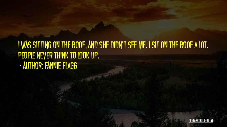 Fannie Flagg Quotes: I Was Sitting On The Roof, And She Didn't See Me. I Sit On The Roof A Lot. People Never