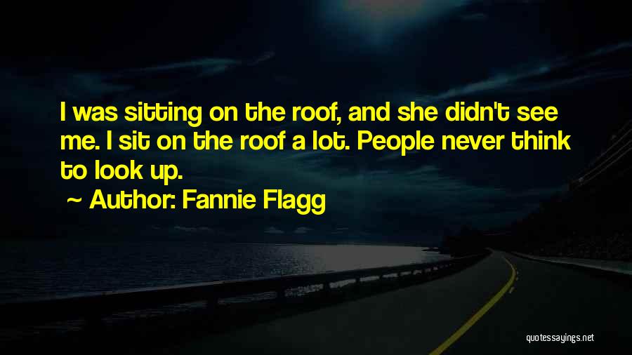 Fannie Flagg Quotes: I Was Sitting On The Roof, And She Didn't See Me. I Sit On The Roof A Lot. People Never