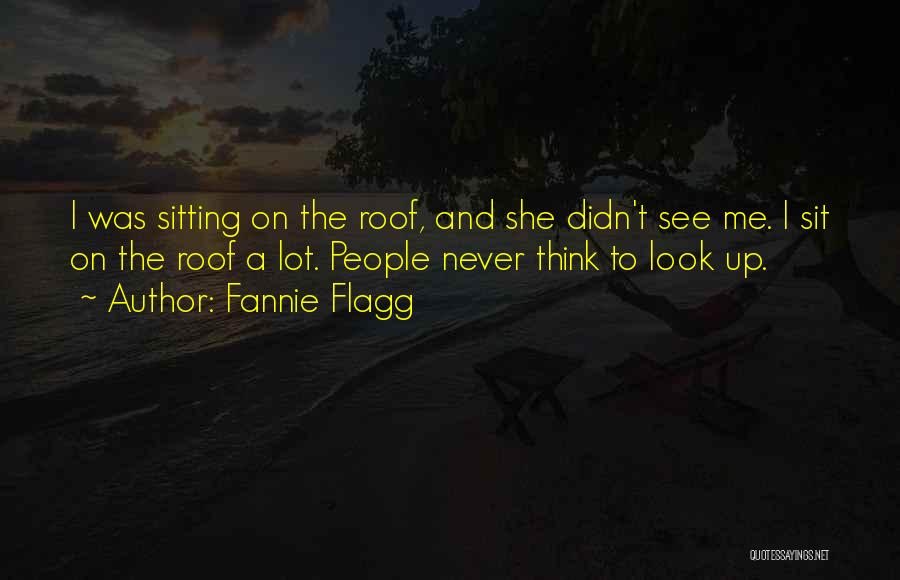 Fannie Flagg Quotes: I Was Sitting On The Roof, And She Didn't See Me. I Sit On The Roof A Lot. People Never