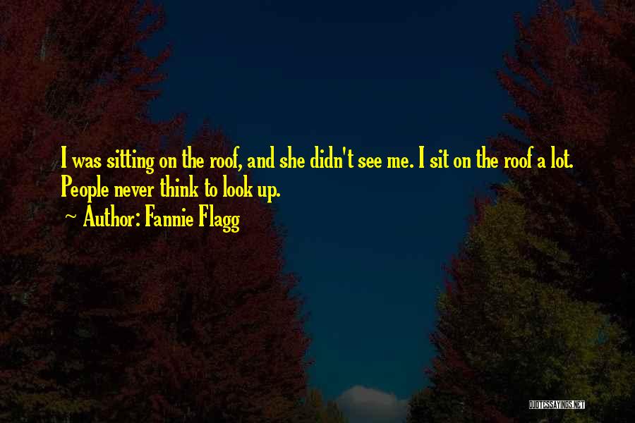 Fannie Flagg Quotes: I Was Sitting On The Roof, And She Didn't See Me. I Sit On The Roof A Lot. People Never