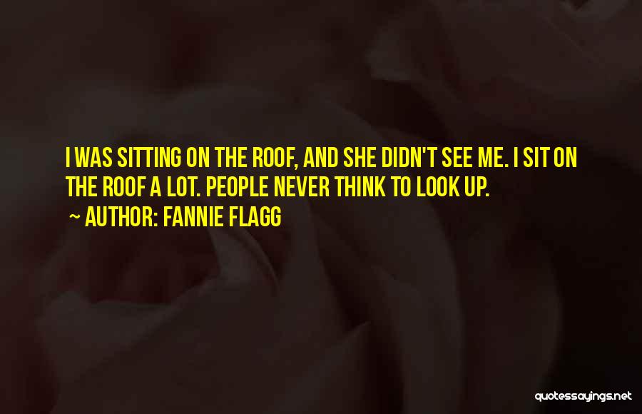 Fannie Flagg Quotes: I Was Sitting On The Roof, And She Didn't See Me. I Sit On The Roof A Lot. People Never