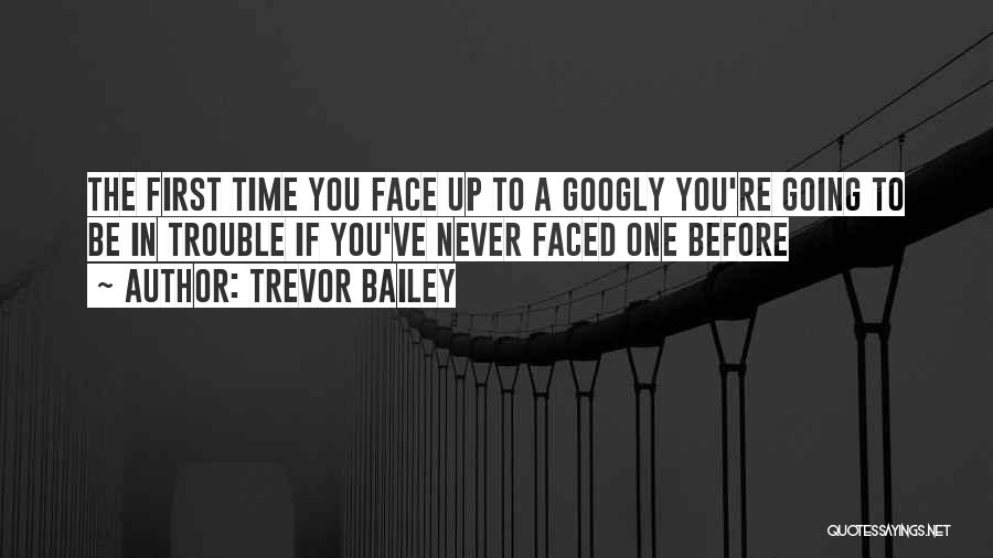Trevor Bailey Quotes: The First Time You Face Up To A Googly You're Going To Be In Trouble If You've Never Faced One