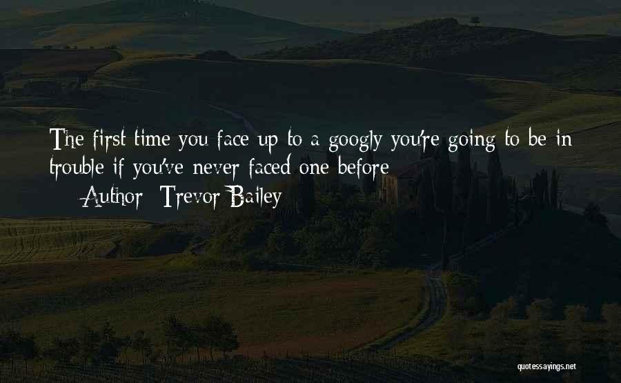 Trevor Bailey Quotes: The First Time You Face Up To A Googly You're Going To Be In Trouble If You've Never Faced One