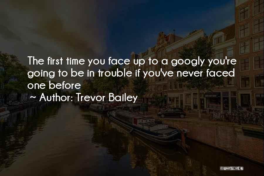 Trevor Bailey Quotes: The First Time You Face Up To A Googly You're Going To Be In Trouble If You've Never Faced One