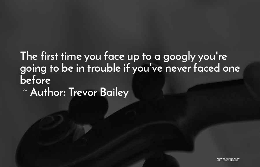 Trevor Bailey Quotes: The First Time You Face Up To A Googly You're Going To Be In Trouble If You've Never Faced One