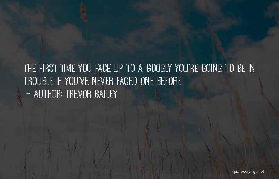 Trevor Bailey Quotes: The First Time You Face Up To A Googly You're Going To Be In Trouble If You've Never Faced One