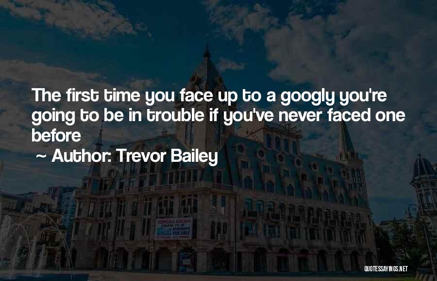 Trevor Bailey Quotes: The First Time You Face Up To A Googly You're Going To Be In Trouble If You've Never Faced One